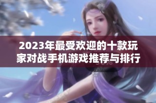 2023年最受欢迎的十款玩家对战手机游戏推荐与排行榜