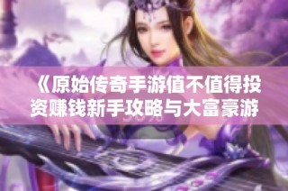 《原始传奇手游值不值得投资赚钱新手攻略与大富豪游戏秘诀》