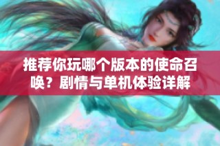 推荐你玩哪个版本的使命召唤？剧情与单机体验详解