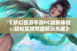 《梦幻西游手游PC端新体验：轻松实现双端畅玩乐趣》