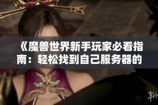 《魔兽世界新手玩家必看指南：轻松找到自己服务器的位面》