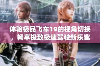体验极品飞车19的视角切换，畅享极致极速驾驶新乐趣