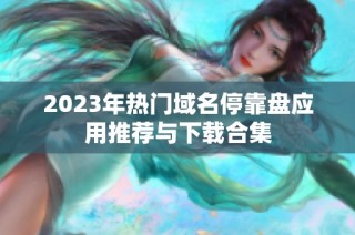 2023年热门域名停靠盘应用推荐与下载合集