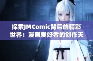 探索JMComic背后的精彩世界：漫画爱好者的创作天堂