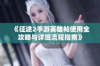 《征途2手游英雄帖使用全攻略与详细流程指南》