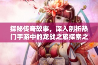 探秘传奇故事，深入剖析热门手游中的龙战之旅探索之路