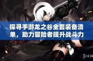 探寻手游龙之谷全套装备清单，助力冒险者提升战斗力