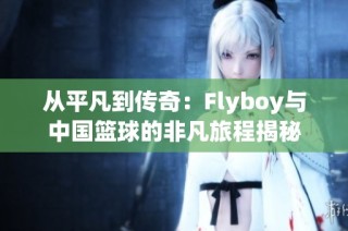 从平凡到传奇：Flyboy与中国篮球的非凡旅程揭秘