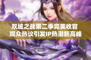 双城之战第二季完美收官 观众热议引发IP热潮新高峰