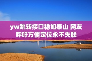 yw跳转接口稳如泰山 网友呼吁方便定位永不失联