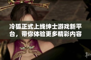 冷狐正式上线绅士游戏新平台，带你体验更多精彩内容