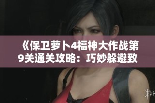 《保卫萝卜4福神大作战第9关通关攻略：巧妙躲避致命伤害技巧分享》