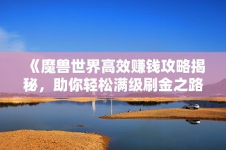 《魔兽世界高效赚钱攻略揭秘，助你轻松满级刷金之路》