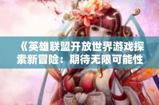 《英雄联盟开放世界游戏探索新冒险：期待无限可能性与体验》
