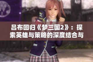吕布回归《梦三国2》：探索英雄与策略的深度结合与游戏乐趣