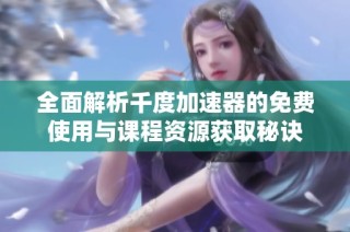 全面解析千度加速器的免费使用与课程资源获取秘诀