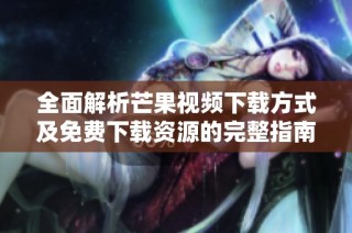 全面解析芒果视频下载方式及免费下载资源的完整指南