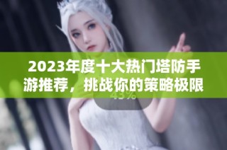 2023年度十大热门塔防手游推荐，挑战你的策略极限！