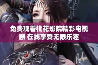 免费观看桃花影院精彩电视剧 在线享受无限乐趣
