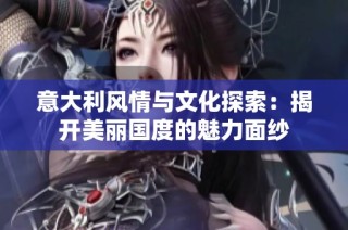 意大利风情与文化探索：揭开美丽国度的魅力面纱