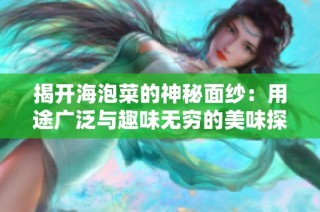 揭开海泡菜的神秘面纱：用途广泛与趣味无穷的美味探索