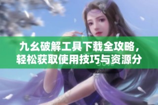 九幺破解工具下载全攻略，轻松获取使用技巧与资源分享
