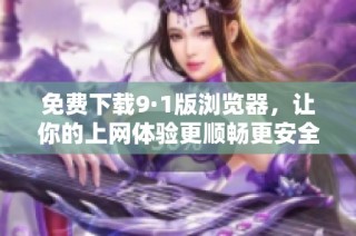 免费下载9·1版浏览器，让你的上网体验更顺畅更安全