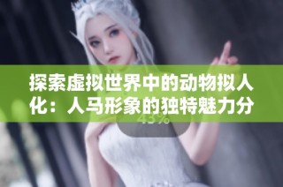 探索虚拟世界中的动物拟人化：人马形象的独特魅力分析