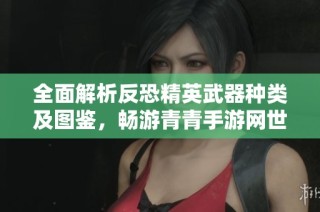 全面解析反恐精英武器种类及图鉴，畅游青青手游网世界