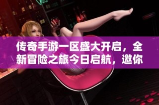 传奇手游一区盛大开启，全新冒险之旅今日启航，邀你共同探索精彩！