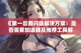《第一后裔闪退解决方案：是否需要加速器及推荐工具解析》