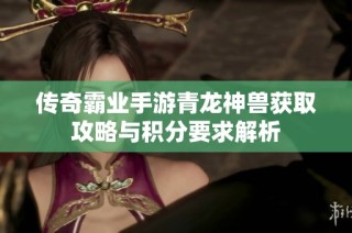 传奇霸业手游青龙神兽获取攻略与积分要求解析