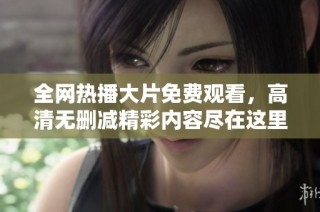 全网热播大片免费观看，高清无删减精彩内容尽在这里