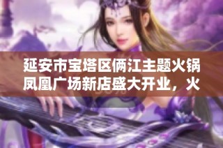延安市宝塔区俩江主题火锅凤凰广场新店盛大开业，火热体验等你来享