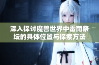 深入探讨魔兽世界中雷雨祭坛的具体位置与探索方法