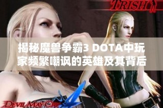 揭秘魔兽争霸3 DOTA中玩家频繁嘲讽的英雄及其背后的故事