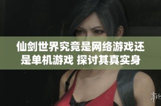 仙剑世界究竟是网络游戏还是单机游戏 探讨其真实身份与特点