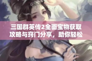 三国群英传2全面宝物获取攻略与窍门分享，助你轻松提升实力