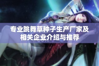 专业跳舞草种子生产厂家及相关企业介绍与推荐