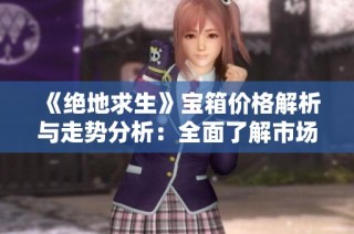 《绝地求生》宝箱价格解析与走势分析：全面了解市场动态及价格变迁
