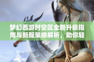 梦幻西游时空区全新升级指南与新服策略解析，助你轻松畅游游戏世界