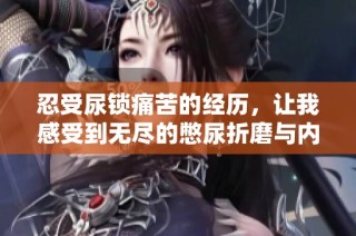 忍受尿锁痛苦的经历，让我感受到无尽的憋尿折磨与内心挣扎