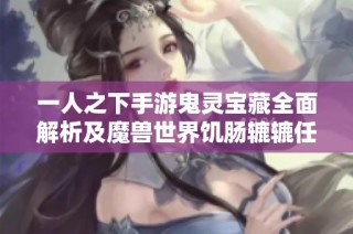 一人之下手游鬼灵宝藏全面解析及魔兽世界饥肠辘辘任务详细攻略