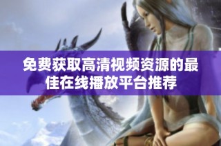 免费获取高清视频资源的最佳在线播放平台推荐