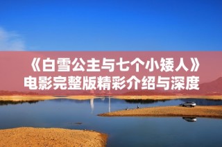 《白雪公主与七个小矮人》电影完整版精彩介绍与深度解析