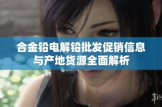合金铅电解铅批发促销信息与产地货源全面解析