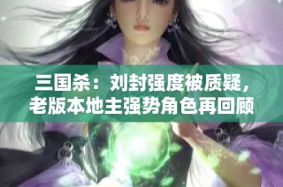 三国杀：刘封强度被质疑，老版本地主强势角色再回顾！