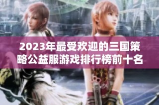 2023年最受欢迎的三国策略公益服游戏排行榜前十名推荐