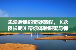 先爱后婚的奇妙旅程，《永夜长明》带你体验甜蜜与惊喜