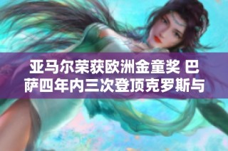 亚马尔荣获欧洲金童奖 巴萨四年内三次登顶克罗斯与邦马蒂获殊荣